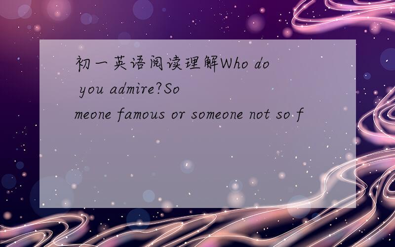 初一英语阅读理解Who do you admire?Someone famous or someone not so f