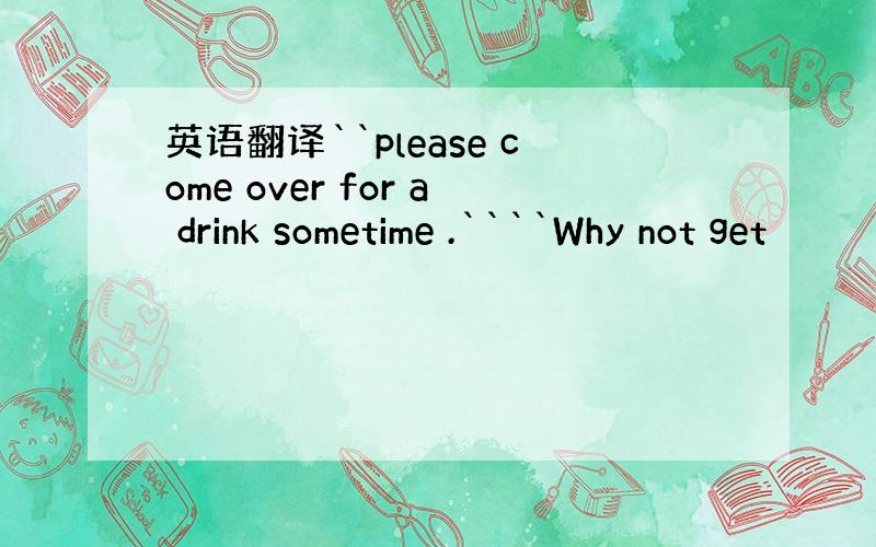 英语翻译``please come over for a drink sometime .````Why not get