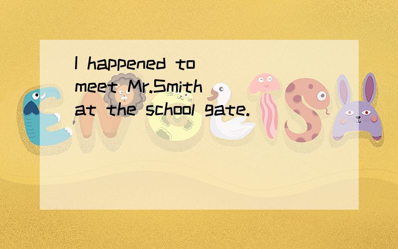 I happened to meet Mr.Smith at the school gate.