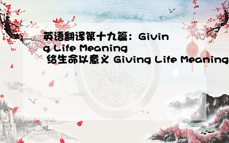 英语翻译第十九篇：Giving Life Meaning 给生命以意义 Giving Life MeaningHave
