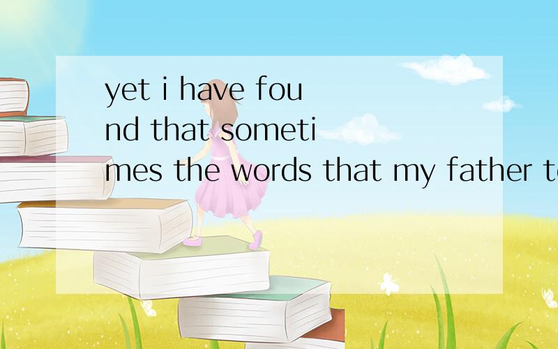 yet i have found that sometimes the words that my father tol