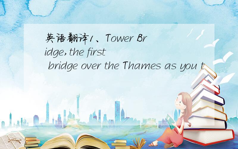 英语翻译1、Tower Bridge,the first bridge over the Thames as you t