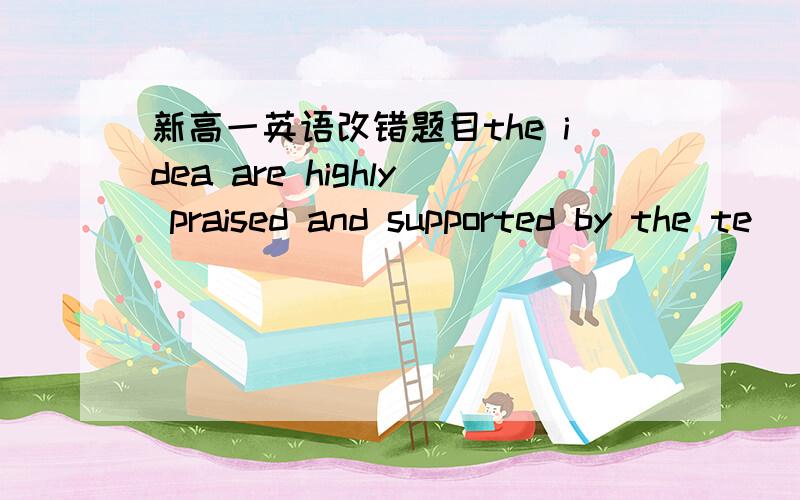 新高一英语改错题目the idea are highly praised and supported by the te