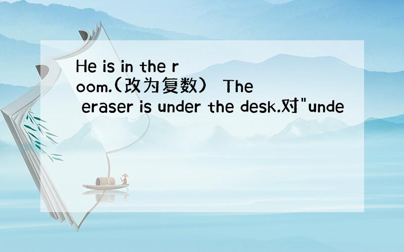 He is in the room.(改为复数） The eraser is under the desk.对