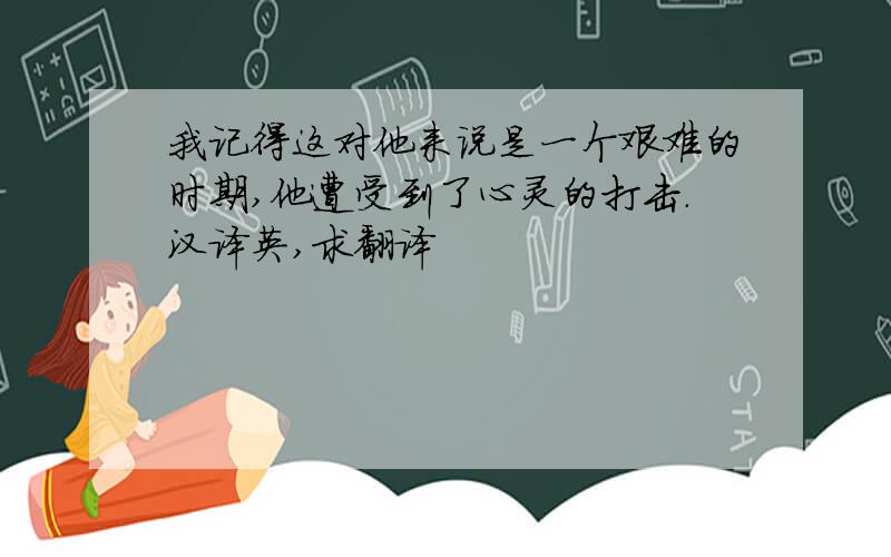 我记得这对他来说是一个艰难的时期,他遭受到了心灵的打击.汉译英,求翻译