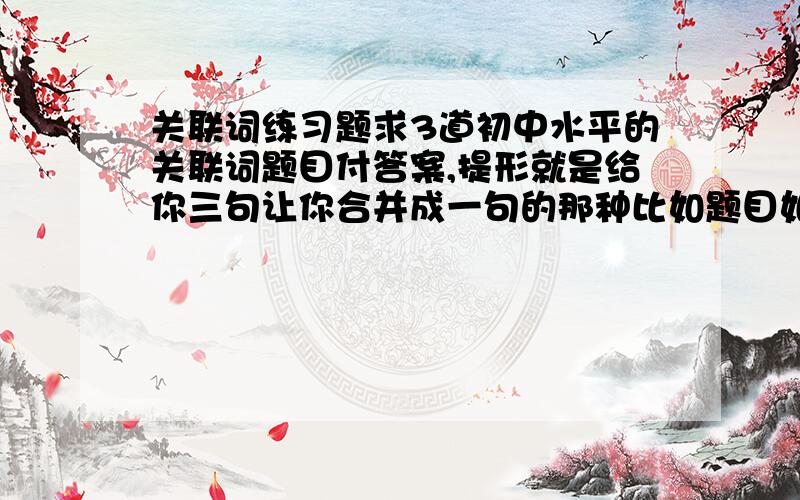 关联词练习题求3道初中水平的关联词题目付答案,提形就是给你三句让你合并成一句的那种比如题目如；把下面3句合并成一句1.中