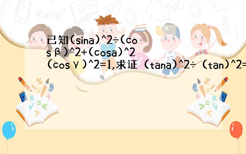 已知(sina)^2÷(cosβ)^2+(cosa)^2(cosγ)^2=1,求证（tana)^2÷（tan)^2=（s