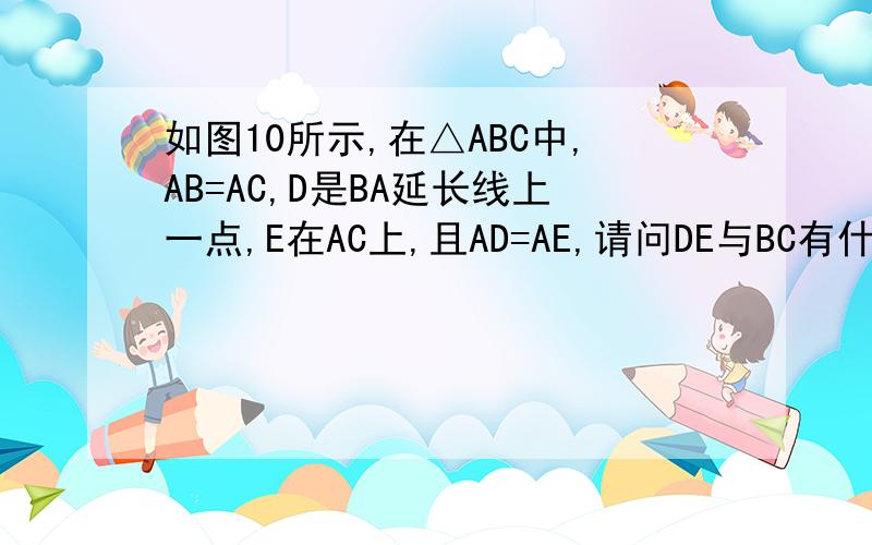如图10所示,在△ABC中,AB=AC,D是BA延长线上一点,E在AC上,且AD=AE,请问DE与BC有什么位置关系