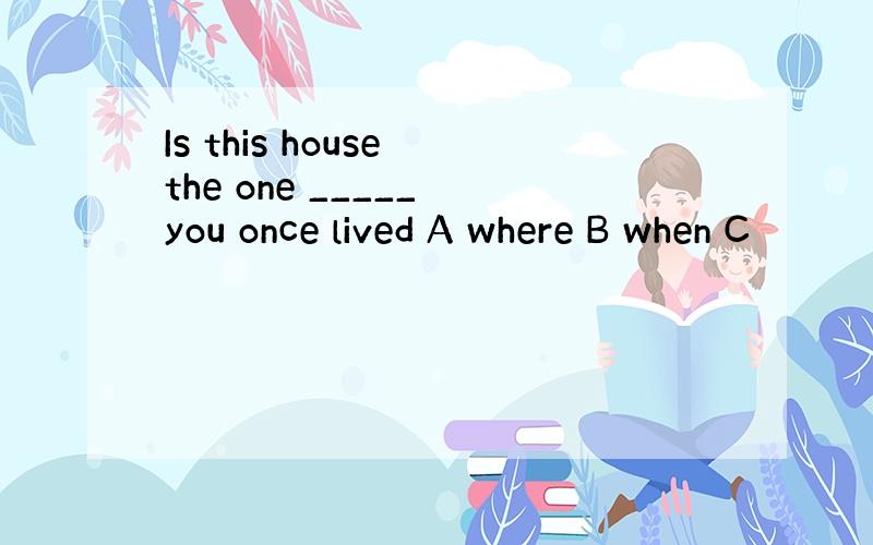 Is this house the one _____ you once lived A where B when C