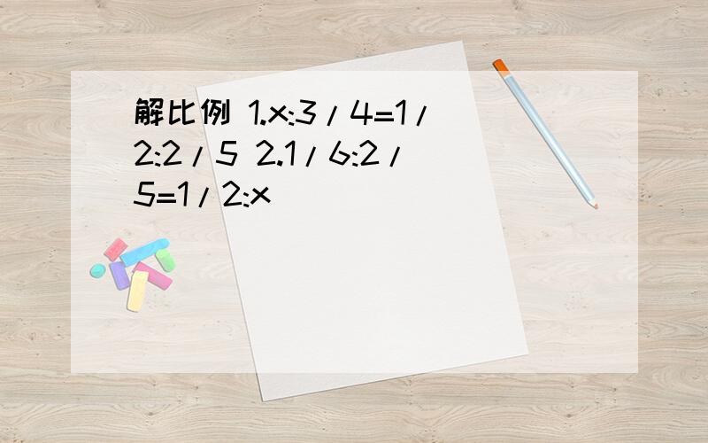 解比例 1.x:3/4=1/2:2/5 2.1/6:2/5=1/2:x