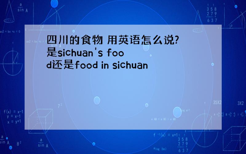四川的食物 用英语怎么说? 是sichuan's food还是food in sichuan