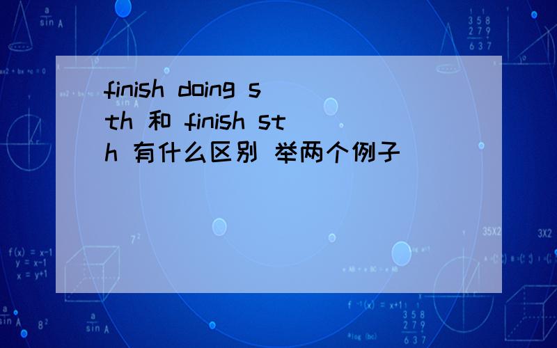 finish doing sth 和 finish sth 有什么区别 举两个例子