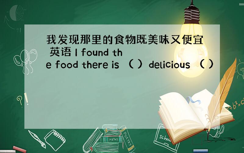 我发现那里的食物既美味又便宜 英语 I found the food there is （ ）delicious （ ）
