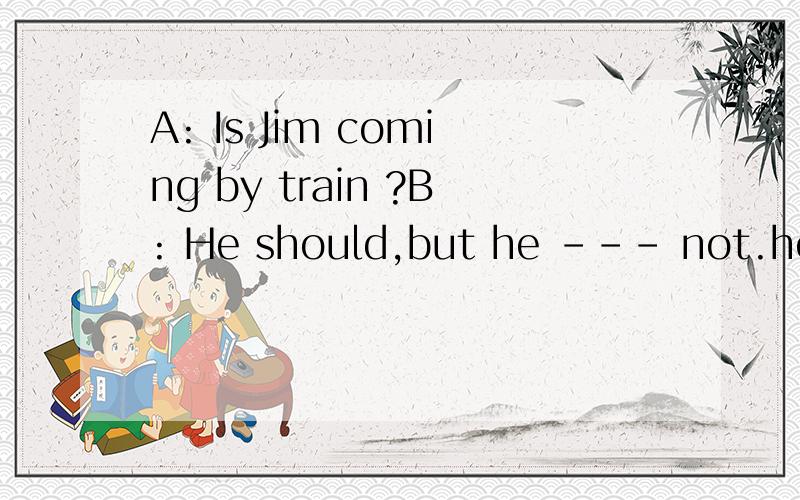 A: Is Jim coming by train ?B: He should,but he --- not.he li