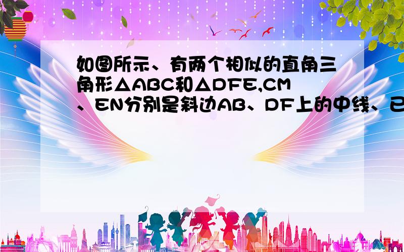 如图所示、有两个相似的直角三角形△ABC和△DFE,CM、EN分别是斜边AB、DF上的中线、已知AC=9cm,CB=12