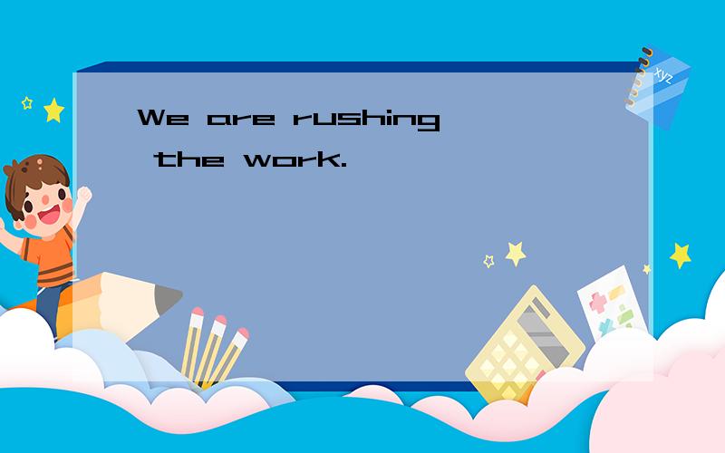We are rushing the work.