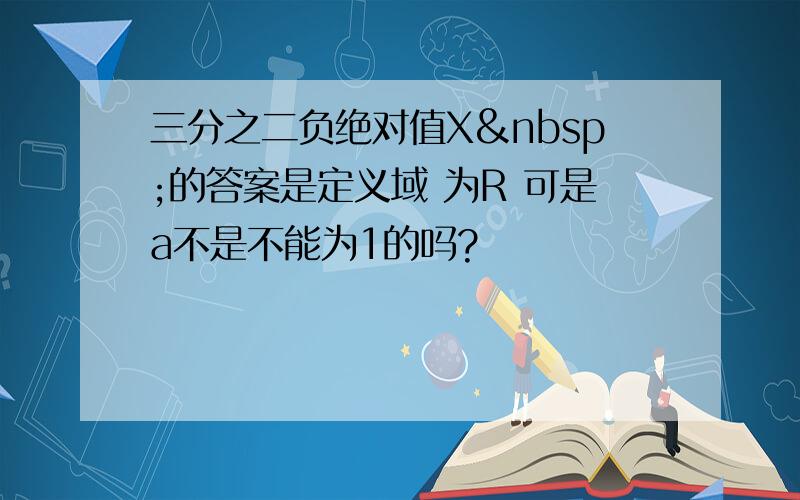 三分之二负绝对值X 的答案是定义域 为R 可是a不是不能为1的吗?