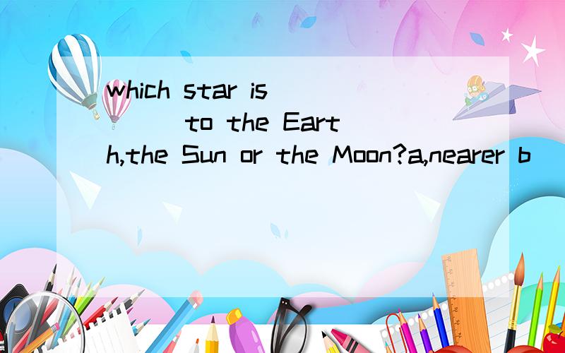 which star is____to the Earth,the Sun or the Moon?a,nearer b