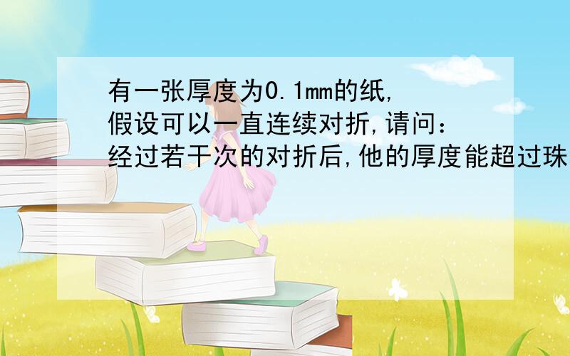 有一张厚度为0.1mm的纸,假设可以一直连续对折,请问：经过若干次的对折后,他的厚度能超过珠穆朗玛峰的高度吗?若能,则至