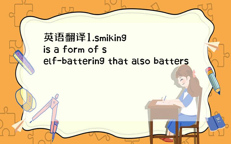 英语翻译1.smiking is a form of self-battering that also batters
