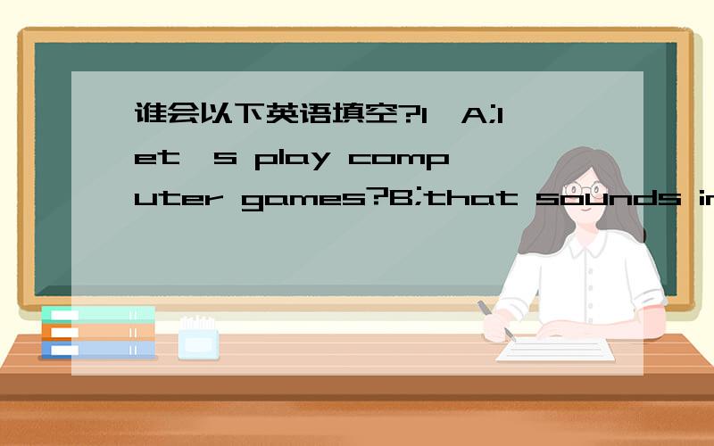 谁会以下英语填空?1,A;let's play computer games?B;that sounds interes