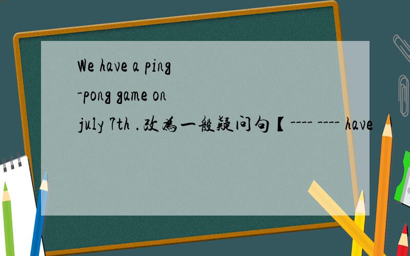 We have a ping-pong game on july 7th .改为一般疑问句【---- ---- have