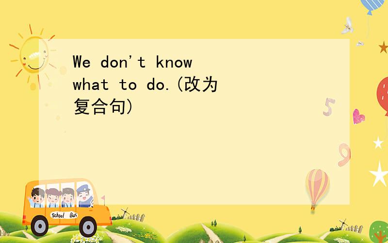 We don't know what to do.(改为复合句)