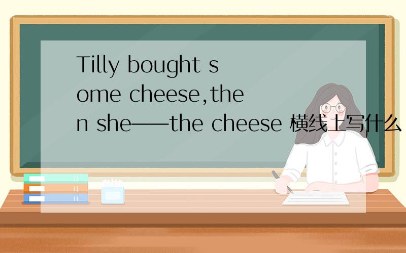 Tilly bought some cheese,then she——the cheese 横线上写什么