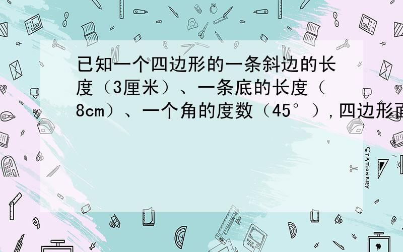 已知一个四边形的一条斜边的长度（3厘米）、一条底的长度（8cm）、一个角的度数（45°）,四边形面积有多