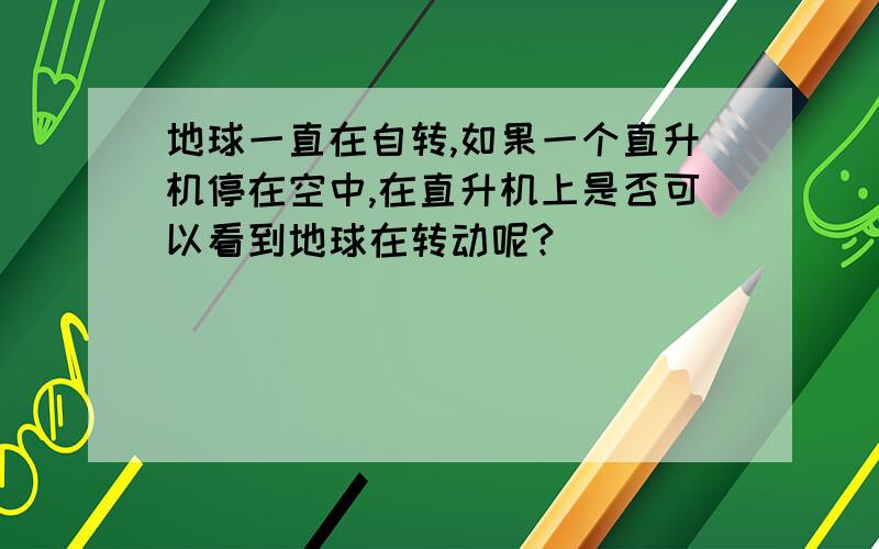 地球一直在自转,如果一个直升机停在空中,在直升机上是否可以看到地球在转动呢?