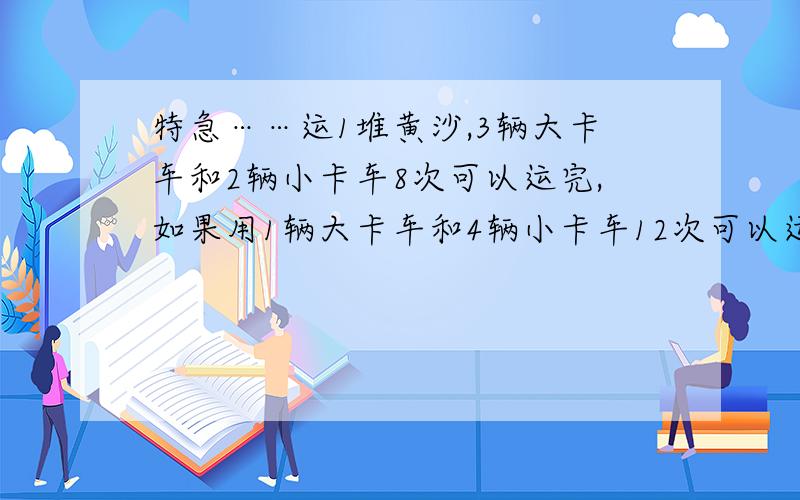 特急……运1堆黄沙,3辆大卡车和2辆小卡车8次可以运完,如果用1辆大卡车和4辆小卡车12次可以运完,如果之用大卡车运,几