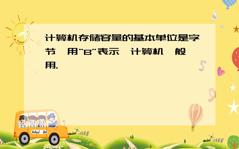 计算机存储容量的基本单位是字节,用“B”表示,计算机一般用.