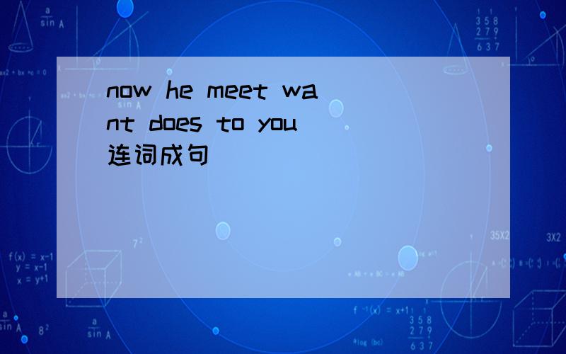 now he meet want does to you连词成句