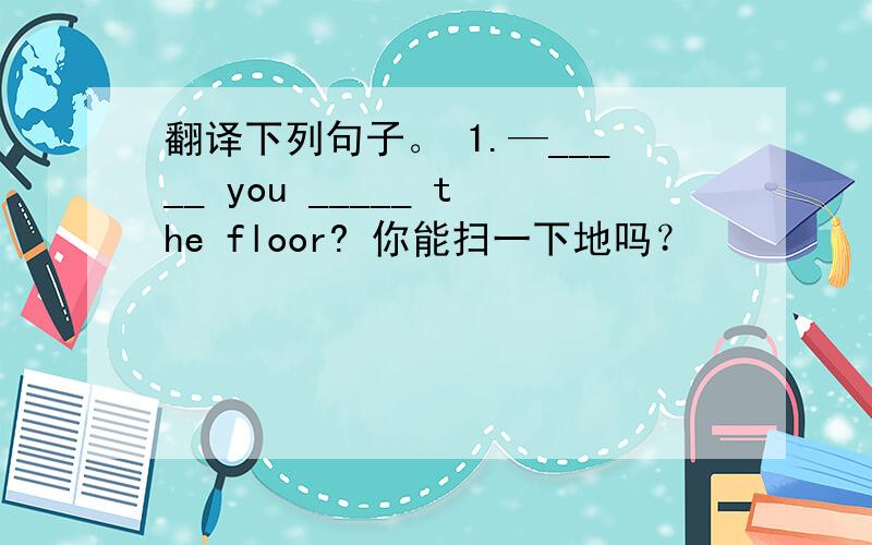 翻译下列句子。 1.—_____ you _____ the floor? 你能扫一下地吗？