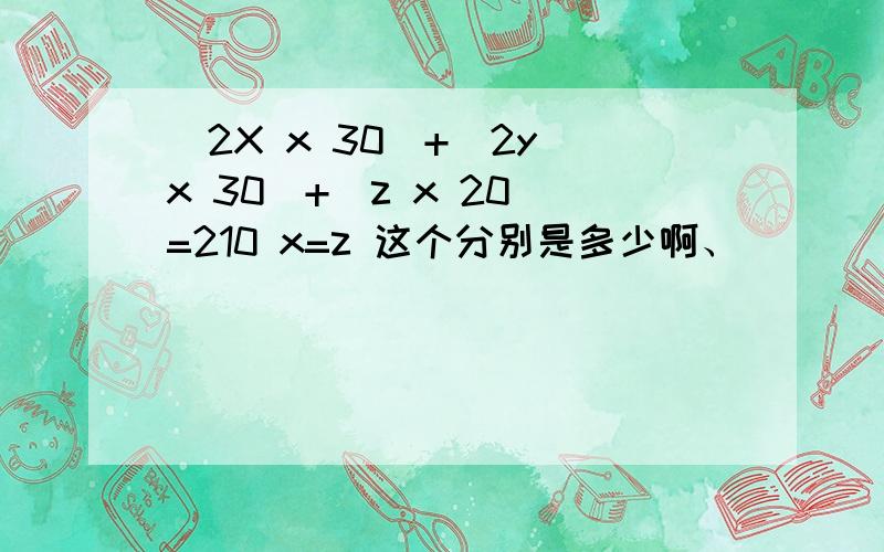 （2X x 30）+（2y x 30）+（z x 20）=210 x=z 这个分别是多少啊、