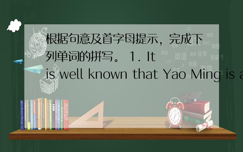 根据句意及首字母提示，完成下列单词的拼写。 1. It is well known that Yao Ming is a