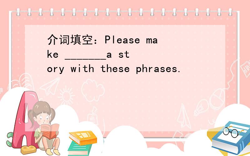 介词填空：Please make _______a story with these phrases.