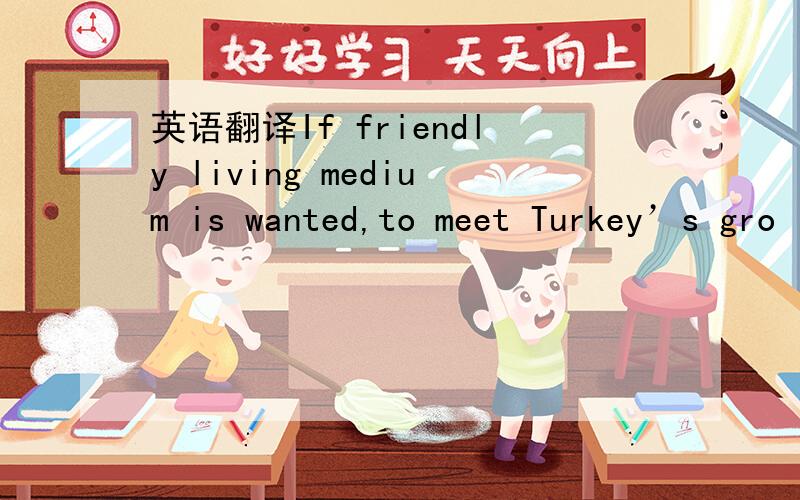 英语翻译If friendly living medium is wanted,to meet Turkey’s gro