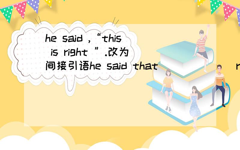 he said ,“this is right ”.改为间接引语he said that ___ ___right