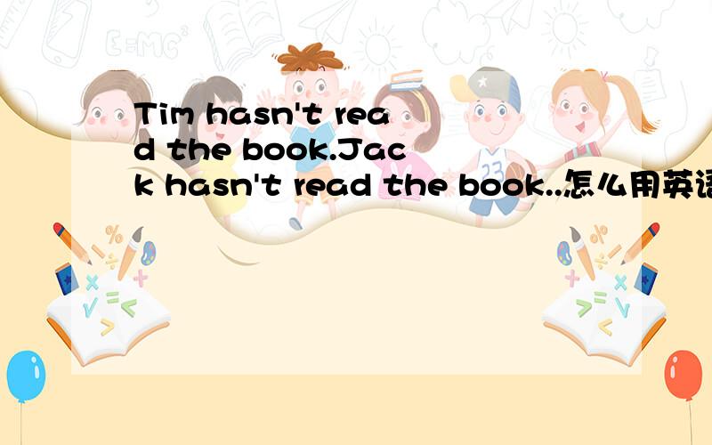 Tim hasn't read the book.Jack hasn't read the book..怎么用英语解释