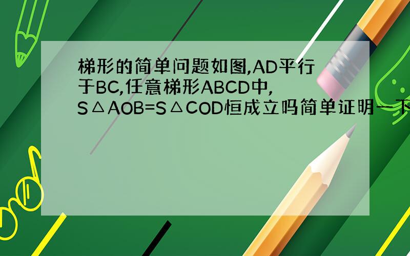 梯形的简单问题如图,AD平行于BC,任意梯形ABCD中,S△AOB=S△COD恒成立吗简单证明一下.谢谢.