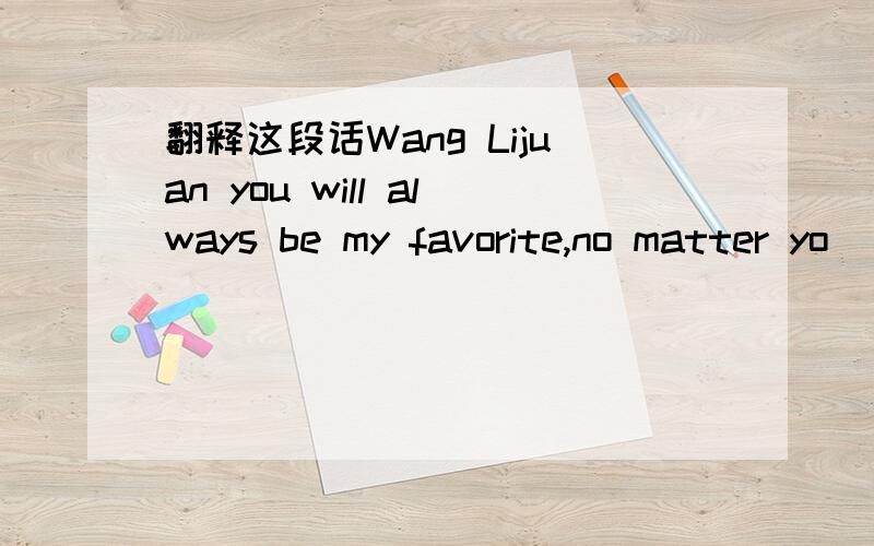 翻释这段话Wang Lijuan you will always be my favorite,no matter yo
