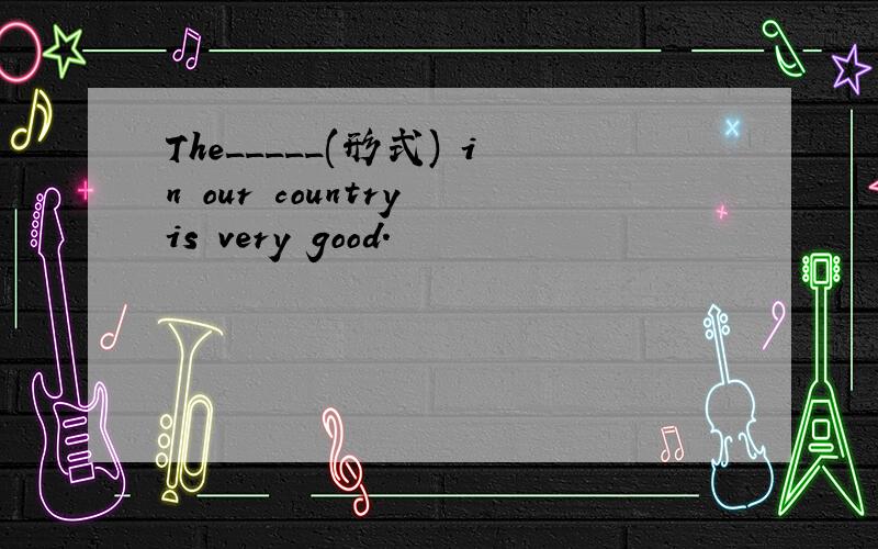 The_____(形式) in our country is very good.