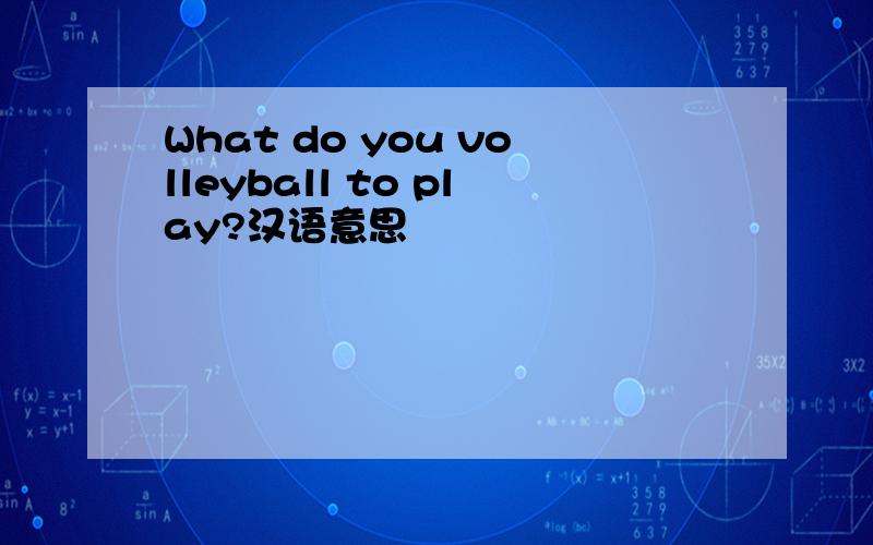 What do you volleyball to play?汉语意思