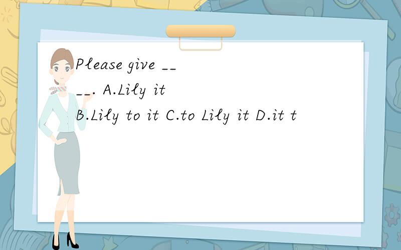 Please give ____. A.Lily it B.Lily to it C.to Lily it D.it t