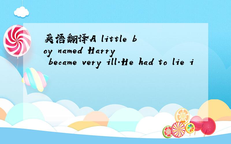 英语翻译A little boy named Harry became very ill.He had to lie i