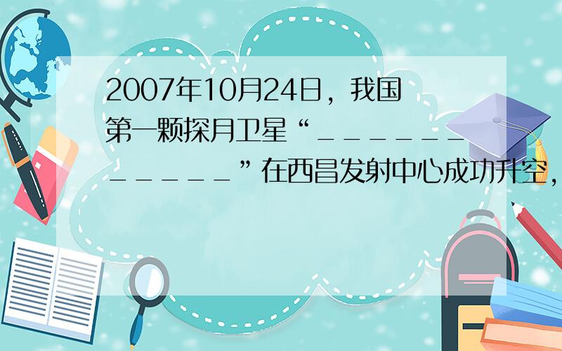 2007年10月24日，我国第一颗探月卫星“___________”在西昌发射中心成功升空，并于11月26日传回第一张月