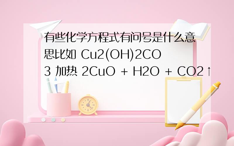 有些化学方程式有问号是什么意思比如 Cu2(OH)2CO3 加热 2CuO + H2O + CO2↑