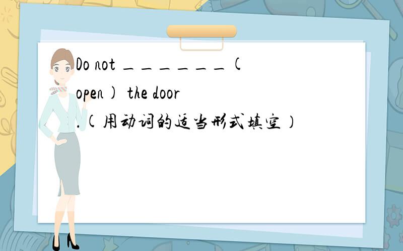 Do not ______(open) the door.(用动词的适当形式填空）