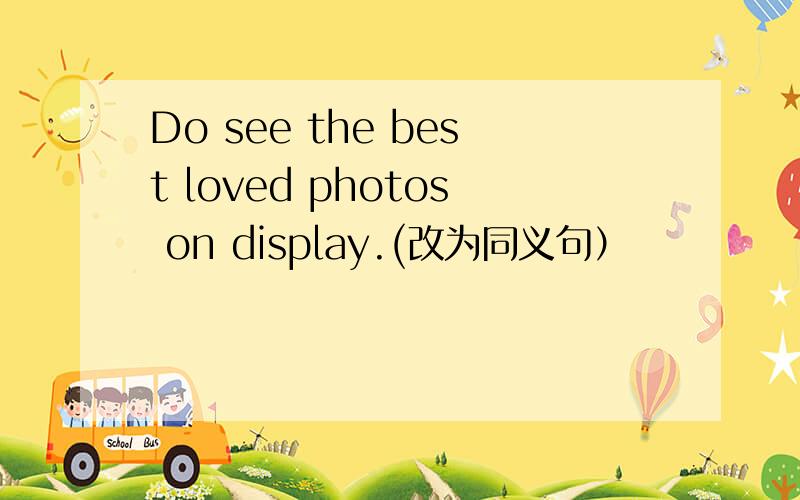 Do see the best loved photos on display.(改为同义句）